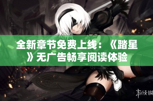 全新章节免费上线：《踏星》无广告畅享阅读体验