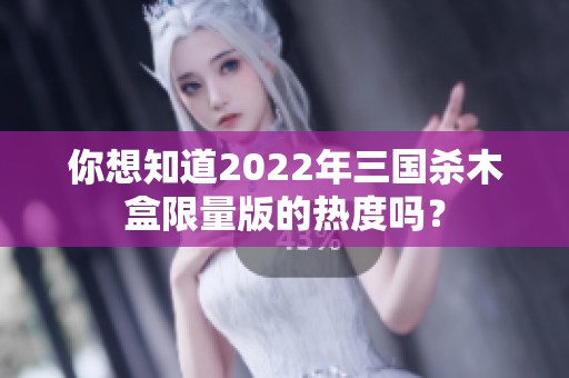 你想知道2022年三国杀木盒限量版的热度吗？