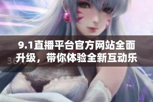 9.1直播平台官方网站全面升级，带你体验全新互动乐趣