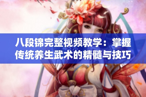 八段锦完整视频教学：掌握传统养生武术的精髓与技巧