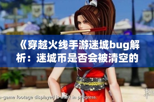 《穿越火线手游迷城bug解析：迷城币是否会被清空的真相》