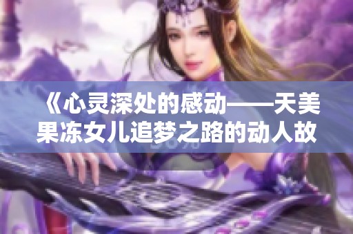 《心灵深处的感动——天美果冻女儿追梦之路的动人故事》