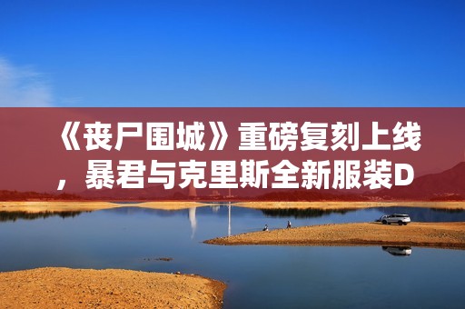 《丧尸围城》重磅复刻上线，暴君与克里斯全新服装DLC震撼揭晓