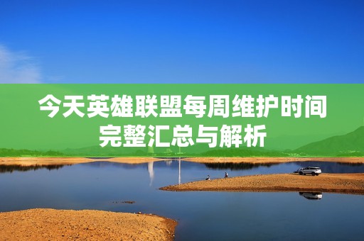 今天英雄联盟每周维护时间完整汇总与解析