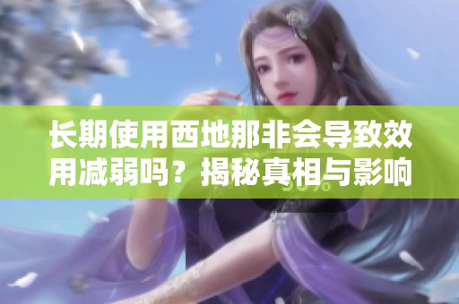 长期使用西地那非会导致效用减弱吗？揭秘真相与影响
