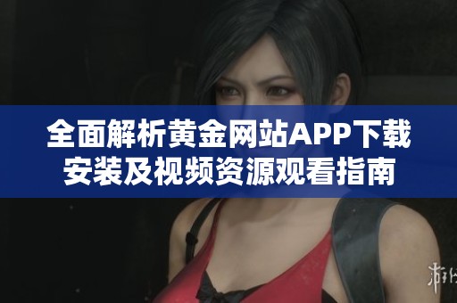 全面解析黄金网站APP下载安装及视频资源观看指南