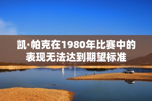 凯·帕克在1980年比赛中的表现无法达到期望标准