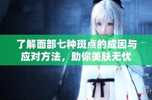 了解面部七种斑点的成因与应对方法，助你美肤无忧