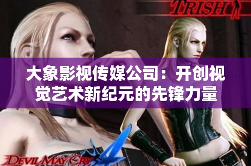 大象影视传媒公司：开创视觉艺术新纪元的先锋力量