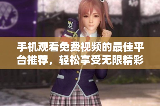 手机观看免费视频的最佳平台推荐，轻松享受无限精彩内容