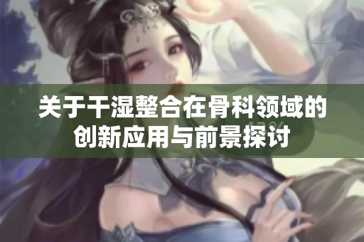 关于干湿整合在骨科领域的创新应用与前景探讨