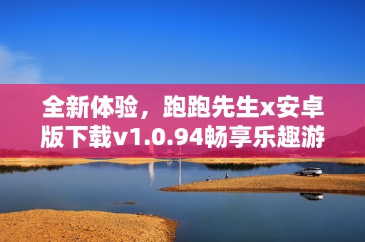 全新体验，跑跑先生x安卓版下载v1.0.94畅享乐趣游戏旅程