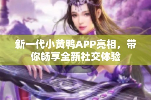 新一代小黄鸭APP亮相，带你畅享全新社交体验
