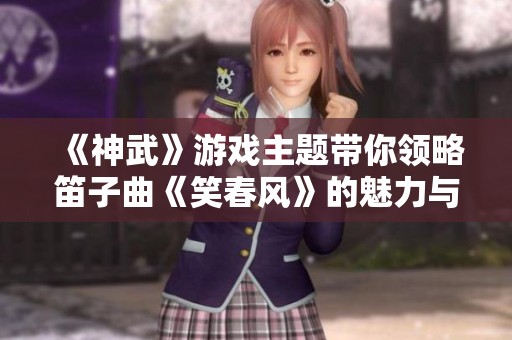 《神武》游戏主题带你领略笛子曲《笑春风》的魅力与风采