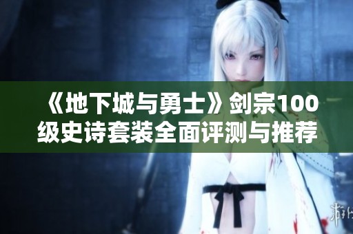 《地下城与勇士》剑宗100级史诗套装全面评测与推荐