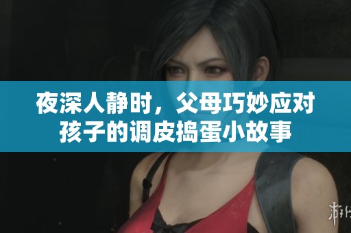 夜深人静时，父母巧妙应对孩子的调皮捣蛋小故事