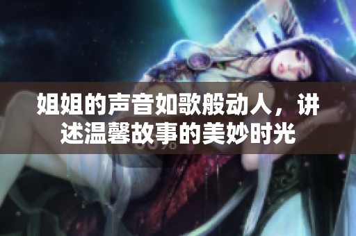 姐姐的声音如歌般动人，讲述温馨故事的美妙时光