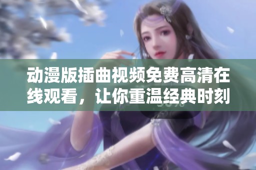 动漫版插曲视频免费高清在线观看，让你重温经典时刻