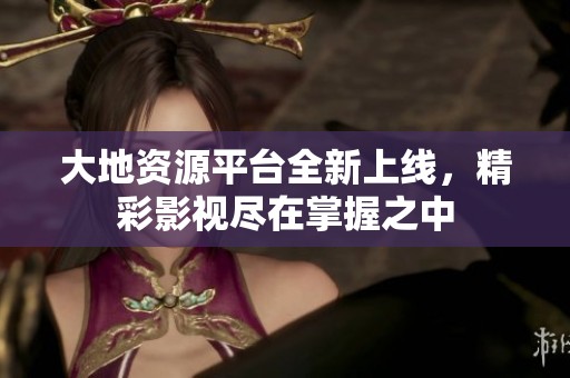 大地资源平台全新上线，精彩影视尽在掌握之中