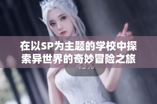 在以SP为主题的学校中探索异世界的奇妙冒险之旅