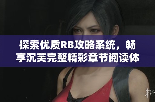 探索优质RB攻略系统，畅享沉芙完整精彩章节阅读体验