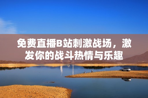 免费直播B站刺激战场，激发你的战斗热情与乐趣