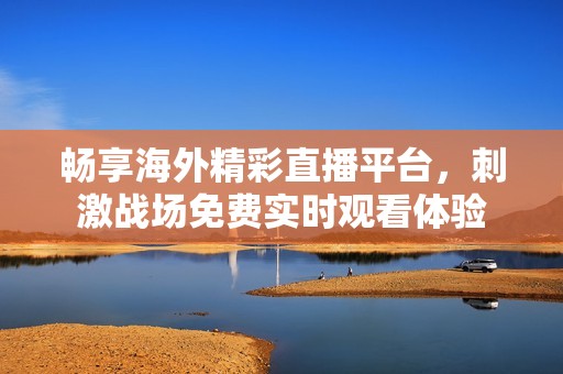 畅享海外精彩直播平台，刺激战场免费实时观看体验