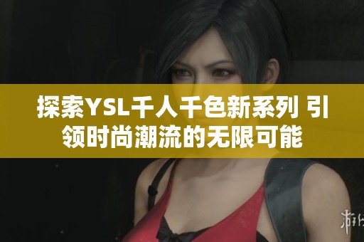 探索YSL千人千色新系列 引领时尚潮流的无限可能