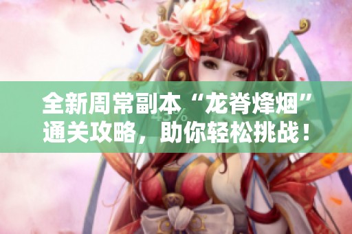 全新周常副本“龙脊烽烟”通关攻略，助你轻松挑战！