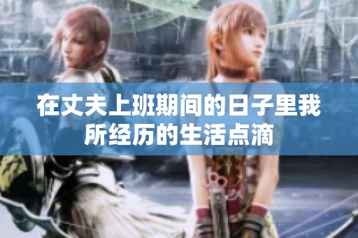 在丈夫上班期间的日子里我所经历的生活点滴