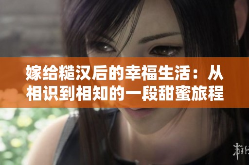嫁给糙汉后的幸福生活：从相识到相知的一段甜蜜旅程