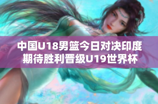 中国U18男篮今日对决印度 期待胜利晋级U19世界杯