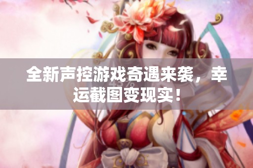 全新声控游戏奇遇来袭，幸运截图变现实！