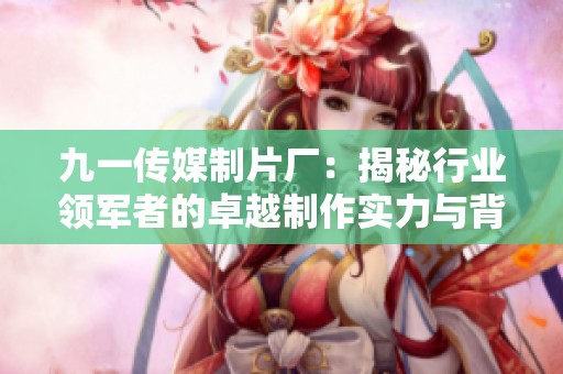 九一传媒制片厂：揭秘行业领军者的卓越制作实力与背后故事