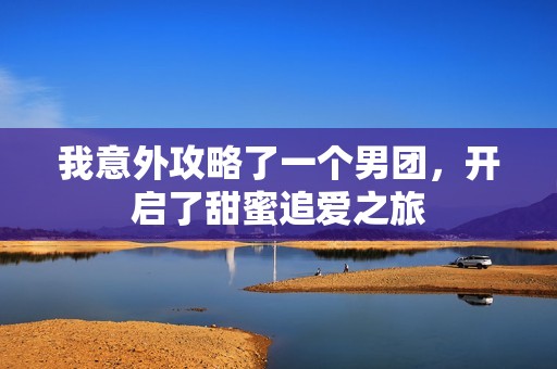 我意外攻略了一个男团，开启了甜蜜追爱之旅