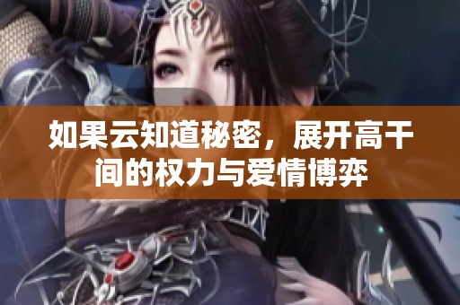 如果云知道秘密，展开高干间的权力与爱情博弈