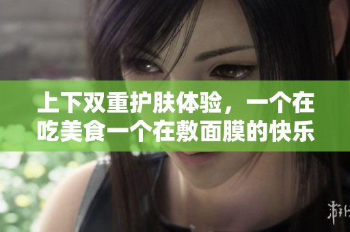 上下双重护肤体验，一个在吃美食一个在敷面膜的快乐时光