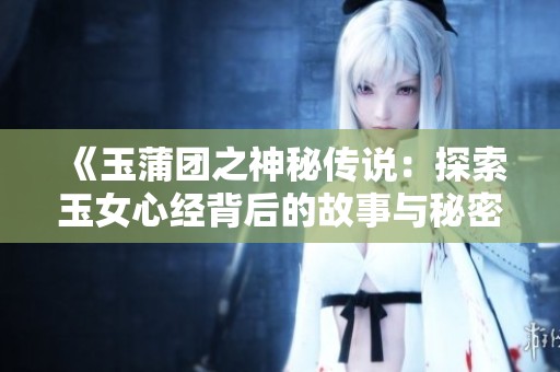 《玉蒲团之神秘传说：探索玉女心经背后的故事与秘密》