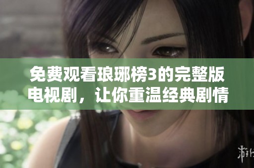 免费观看琅琊榜3的完整版电视剧，让你重温经典剧情