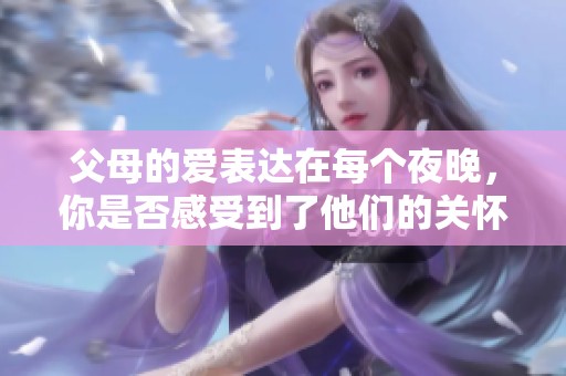父母的爱表达在每个夜晚，你是否感受到了他们的关怀与温暖