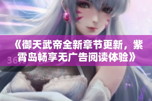 《御天武帝全新章节更新，紫霄岛畅享无广告阅读体验》