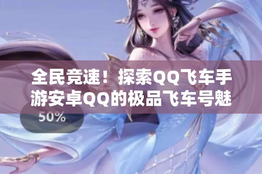 全民竞速！探索QQ飞车手游安卓QQ的极品飞车号魅力
