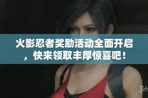 火影忍者奖励活动全面开启，快来领取丰厚惊喜吧！