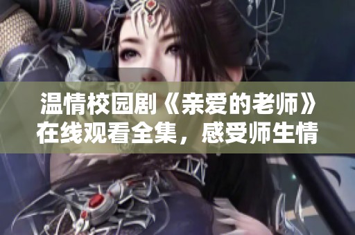 温情校园剧《亲爱的老师》在线观看全集，感受师生情深故事