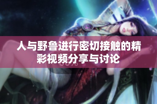 人与野鲁进行密切接触的精彩视频分享与讨论