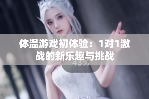 体温游戏初体验：1对1激战的新乐趣与挑战