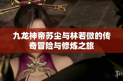 九龙神帝苏尘与林若微的传奇冒险与修炼之旅