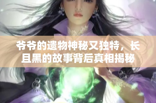 爷爷的遗物神秘又独特，长且黑的故事背后真相揭秘