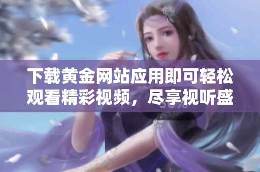下载黄金网站应用即可轻松观看精彩视频，尽享视听盛宴