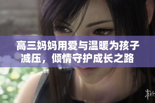 高三妈妈用爱与温暖为孩子减压，倾情守护成长之路
